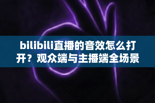 bilibili直播的音效怎么打开?观众端与主播端全场景超详细设置指南 bilibili直播的音效怎么打开?观众端与主播端全场景超详细设置指南
