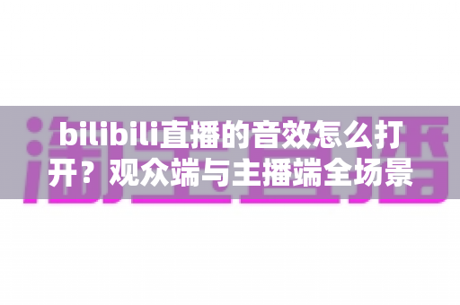 bilibili直播的音效怎么打开?观众端与主播端全场景超详细设置指南 bilibili直播的音效怎么打开?观众端与主播端全场景超详细设置指南