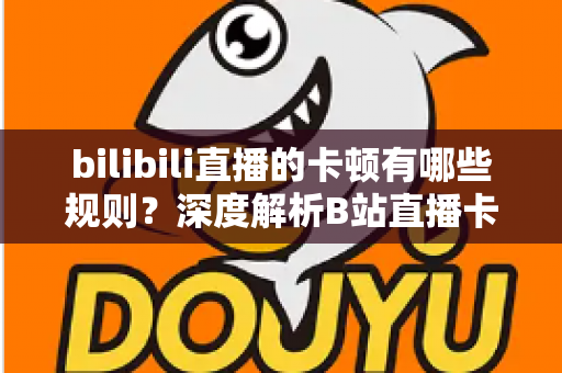 bilibili直播的卡顿有哪些规则?深度解析B站直播卡顿的成因、规律与优化指南 bilibili直播的卡顿有哪些规则?深度解析B站直播卡顿的成因、规律与优化指南