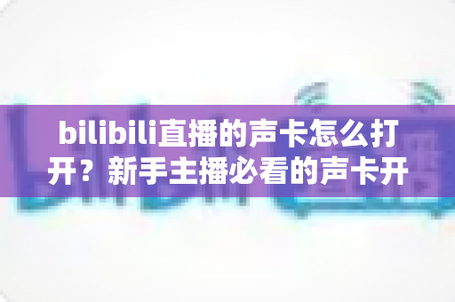 bilibili直播的声卡怎么打开?新手主播必看的声卡开启与调试全攻略 bilibili直播的声卡怎么打开?新手主播必看的声卡开启与调试全攻略
