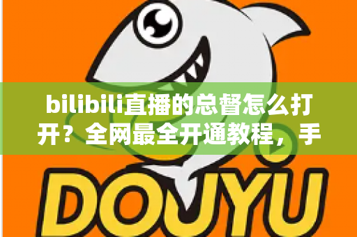 bilibili直播的总督怎么打开？全网最全开通教程，手把手教你解锁B站直播间顶级守护特权