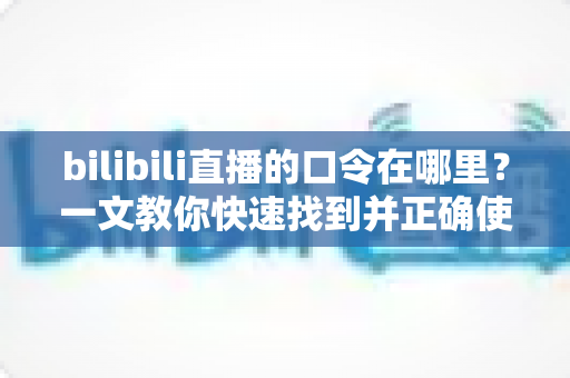 bilibili直播的口令在哪里?一文教你快速找到并正确使用B站直播间口令 bilibili直播的口令在哪里?一文教你快速找到并正确使用B站直播间口令