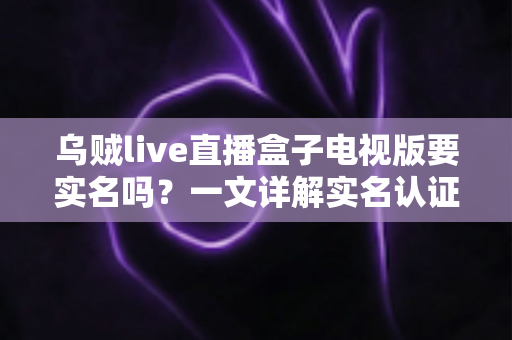 乌贼live直播盒子电视版要实名吗?一文详解实名认证规则、操作流程与使用安全指南 乌贼live直播盒子电视版要实名吗?一文详解实名认证规则、操作流程与使用安全指南