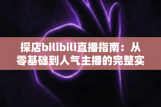 探店bilibili直播指南：从零基础到人气主播的完整实战攻略