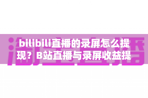 bilibili直播的录屏怎么提现？B站直播与录屏收益提现全流程详解