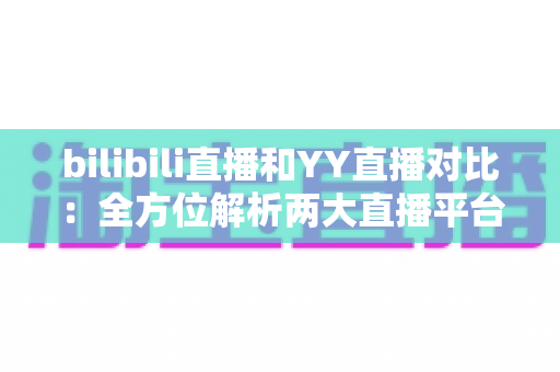 bilibili直播和YY直播对比:全方位解析两大直播平台的差异,帮你找到最适合自己的直播舞台 bilibili直播和YY直播对比:全方位解析两大直播平台的差异,帮你找到最适合自己的直播舞台
