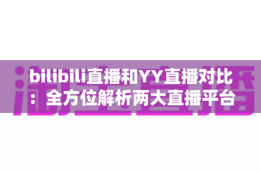 bilibili直播和YY直播对比:全方位解析两大直播平台的差异,帮你找到最适合自己的直播舞台 bilibili直播和YY直播对比:全方位解析两大直播平台的差异,帮你找到最适合自己的直播舞台