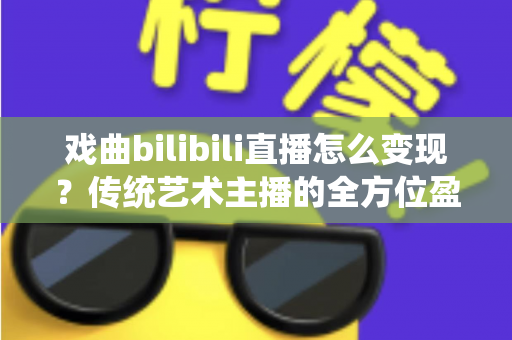 戏曲bilibili直播怎么变现?传统艺术主播的全方位盈利实战指南 戏曲bilibili直播怎么变现?传统艺术主播的全方位盈利实战指南