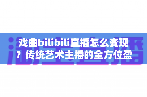戏曲bilibili直播怎么变现?传统艺术主播的全方位盈利实战指南 戏曲bilibili直播怎么变现?传统艺术主播的全方位盈利实战指南