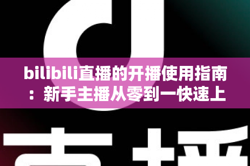 bilibili直播的开播使用指南:新手主播从零到一快速上手全攻略 bilibili直播的开播使用指南:新手主播从零到一快速上手全攻略