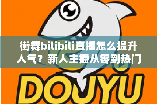 街舞bilibili直播怎么提升人气？新人主播从零到热门的实战涨粉指南