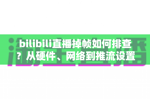 bilibili直播掉帧如何排查?从硬件、网络到推流设置的完整排查指南 bilibili直播掉帧如何排查?从硬件、网络到推流设置的完整排查指南