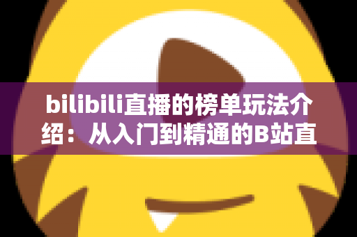 bilibili直播的榜单玩法介绍：从入门到精通的B站直播冲榜全攻略