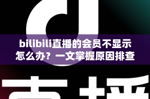 bilibili直播的会员不显示怎么办?一文掌握原因排查与实用修复指南 bilibili直播的会员不显示怎么办?一文掌握原因排查与实用修复指南