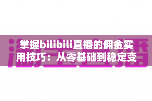 掌握bilibili直播的佣金实用技巧：从零基础到稳定变现的全方位实战指南