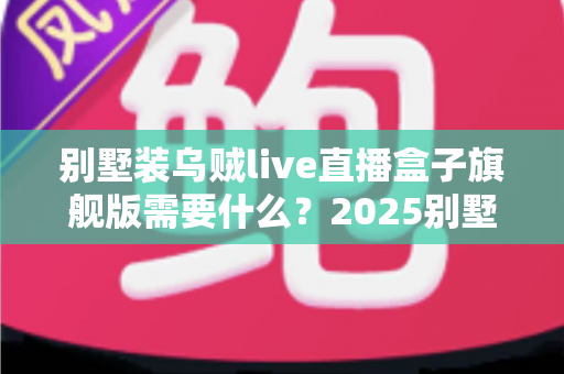 别墅装乌贼live直播盒子旗舰版需要什么?2025别墅版安装条件、设备清单与全屋组网攻略全解析 别墅装乌贼live直播盒子旗舰版需要什么?2025别墅版安装条件、设备清单与全屋组网攻略全解析