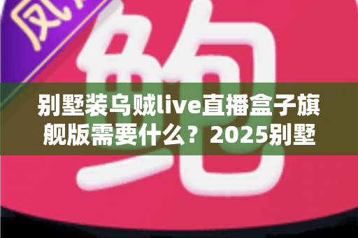 别墅装乌贼live直播盒子旗舰版需要什么?2025别墅版安装条件、设备清单与全屋组网攻略全解析 别墅装乌贼live直播盒子旗舰版需要什么?2025别墅版安装条件、设备清单与全屋组网攻略全解析