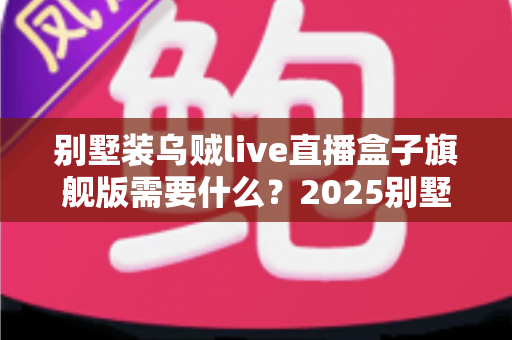 别墅装乌贼live直播盒子旗舰版需要什么？2025别墅版安装条件、设备清单与全屋组网攻略全解析