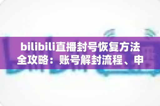 bilibili直播封号恢复方法全攻略:账号解封流程、申诉技巧与防封指南一文读懂 bilibili直播封号恢复方法全攻略:账号解封流程、申诉技巧与防封指南一文读懂