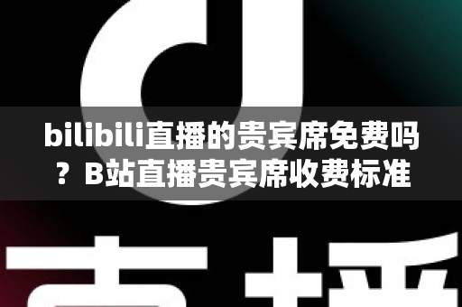 bilibili直播的贵宾席免费吗?B站直播贵宾席收费标准、专属权益与免费上车攻略一文讲透 bilibili直播的贵宾席免费吗?B站直播贵宾席收费标准、专属权益与免费上车攻略一文讲透