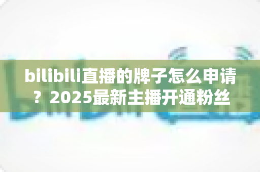 bilibili直播的牌子怎么申请？2025最新主播开通粉丝勋章全流程指南