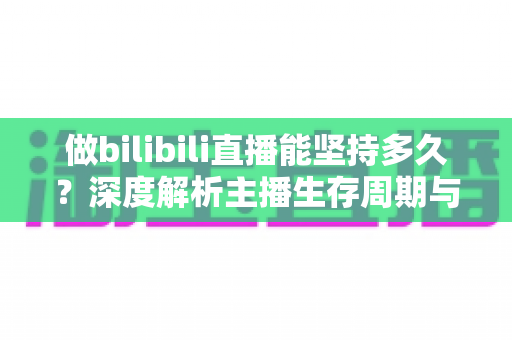 做bilibili直播能坚持多久？深度解析主播生存周期与长红秘诀