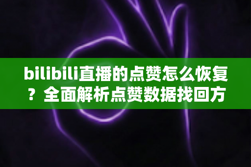 bilibili直播的点赞怎么恢复?全面解析点赞数据找回方法与直播间互动提升技巧 bilibili直播的点赞怎么恢复?全面解析点赞数据找回方法与直播间互动提升技巧