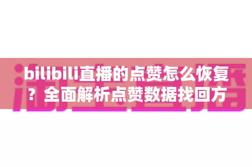 bilibili直播的点赞怎么恢复?全面解析点赞数据找回方法与直播间互动提升技巧 bilibili直播的点赞怎么恢复?全面解析点赞数据找回方法与直播间互动提升技巧