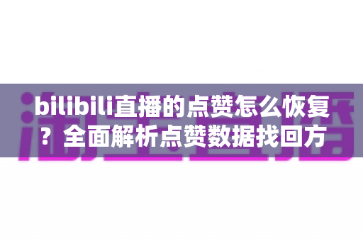 bilibili直播的点赞怎么恢复?全面解析点赞数据找回方法与直播间互动提升技巧 bilibili直播的点赞怎么恢复?全面解析点赞数据找回方法与直播间互动提升技巧