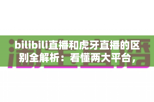 bilibili直播和虎牙直播的区别全解析:看懂两大平台,选对直播阵地不迷路 bilibili直播和虎牙直播的区别全解析:看懂两大平台,选对直播阵地不迷路