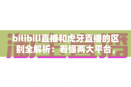bilibili直播和虎牙直播的区别全解析:看懂两大平台,选对直播阵地不迷路 bilibili直播和虎牙直播的区别全解析:看懂两大平台,选对直播阵地不迷路