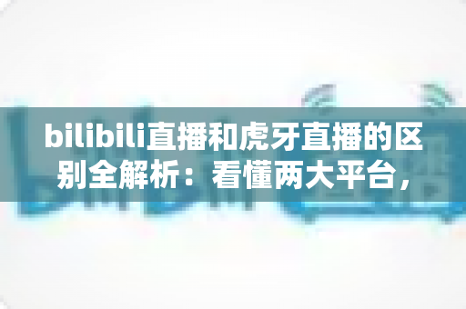 bilibili直播和虎牙直播的区别全解析:看懂两大平台,选对直播阵地不迷路 bilibili直播和虎牙直播的区别全解析:看懂两大平台,选对直播阵地不迷路