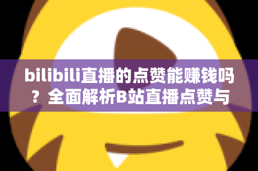 bilibili直播的点赞能赚钱吗?全面解析B站直播点赞与收益的真实关系及变现指南 bilibili直播的点赞能赚钱吗?全面解析B站直播点赞与收益的真实关系及变现指南