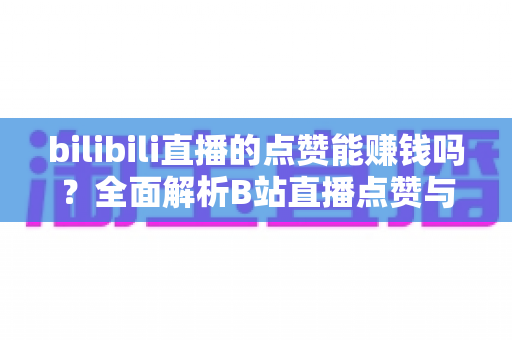 bilibili直播的点赞能赚钱吗?全面解析B站直播点赞与收益的真实关系及变现指南 bilibili直播的点赞能赚钱吗?全面解析B站直播点赞与收益的真实关系及变现指南