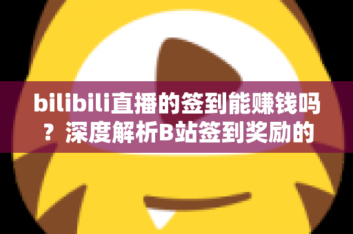 bilibili直播的签到能赚钱吗?深度解析B站签到奖励的真实价值与正规变现指南 bilibili直播的签到能赚钱吗?深度解析B站签到奖励的真实价值与正规变现指南