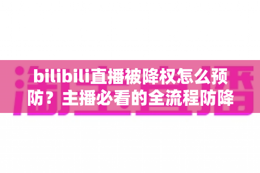 bilibili直播被降权怎么预防?主播必看的全流程防降权实战指南 bilibili直播被降权怎么预防?主播必看的全流程防降权实战指南