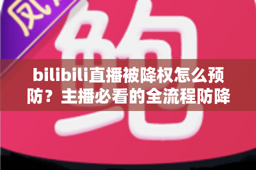 bilibili直播被降权怎么预防?主播必看的全流程防降权实战指南 bilibili直播被降权怎么预防?主播必看的全流程防降权实战指南