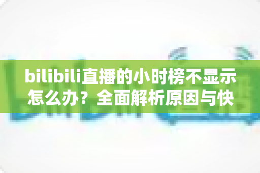 bilibili直播的小时榜不显示怎么办?全面解析原因与快速解决方法 bilibili直播的小时榜不显示怎么办?全面解析原因与快速解决方法