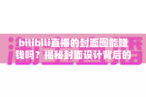 bilibili直播的封面图能赚钱吗？揭秘封面设计背后的流量变现逻辑
