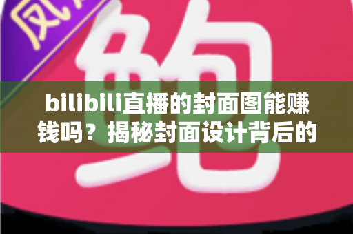 bilibili直播的封面图能赚钱吗？揭秘封面设计背后的流量变现逻辑