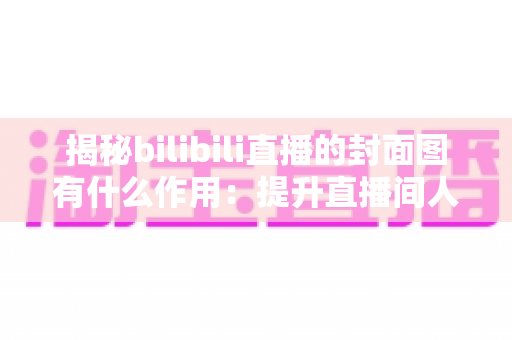 揭秘bilibili直播的封面图有什么作用:提升直播间人气与点击率的核心密码 揭秘bilibili直播的封面图有什么作用:提升直播间人气与点击率的核心密码