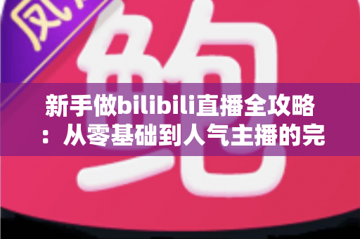 新手做bilibili直播全攻略:从零基础到人气主播的完整成长指南 新手做bilibili直播全攻略:从零基础到人气主播的完整成长指南