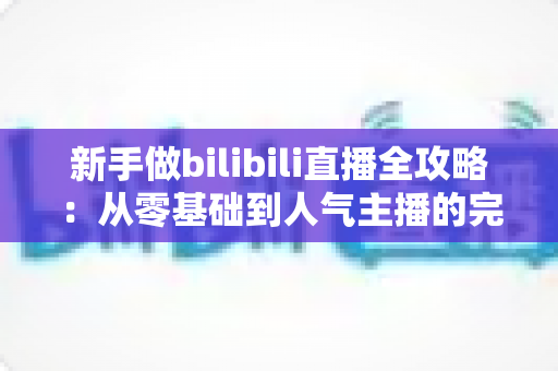 新手做bilibili直播全攻略:从零基础到人气主播的完整成长指南 新手做bilibili直播全攻略:从零基础到人气主播的完整成长指南