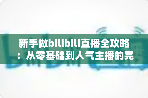 新手做bilibili直播全攻略:从零基础到人气主播的完整成长指南 新手做bilibili直播全攻略:从零基础到人气主播的完整成长指南