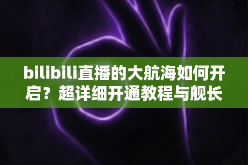 bilibili直播的大航海如何开启?超详细开通教程与舰长专属权益全解析 bilibili直播的大航海如何开启?超详细开通教程与舰长专属权益全解析