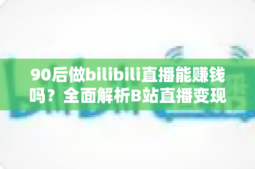 90后做bilibili直播能赚钱吗?全面解析B站直播变现的真实收入、门槛与成功路径 90后做bilibili直播能赚钱吗?全面解析B站直播变现的真实收入、门槛与成功路径