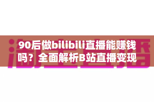 90后做bilibili直播能赚钱吗?全面解析B站直播变现的真实收入、门槛与成功路径 90后做bilibili直播能赚钱吗?全面解析B站直播变现的真实收入、门槛与成功路径