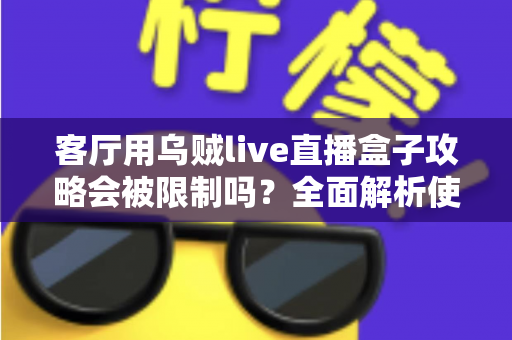 客厅用乌贼live直播盒子攻略会被限制吗？全面解析使用限制、合规要点与实用避坑指南