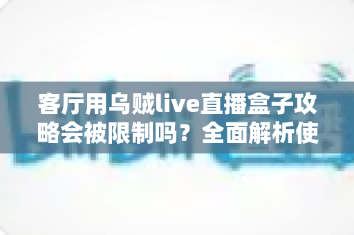 客厅用乌贼live直播盒子攻略会被限制吗？全面解析使用限制、合规要点与实用避坑指南
