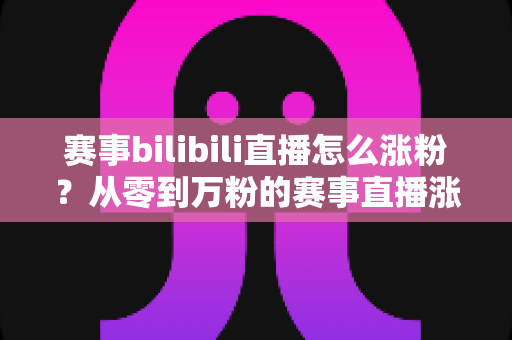 赛事bilibili直播怎么涨粉?从零到万粉的赛事直播涨粉全攻略与实战技巧解析 赛事bilibili直播怎么涨粉?从零到万粉的赛事直播涨粉全攻略与实战技巧解析